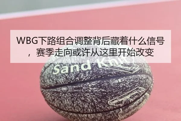 WBG下路组合调整背后藏着什么信号，赛季走向或许从这里开始改变